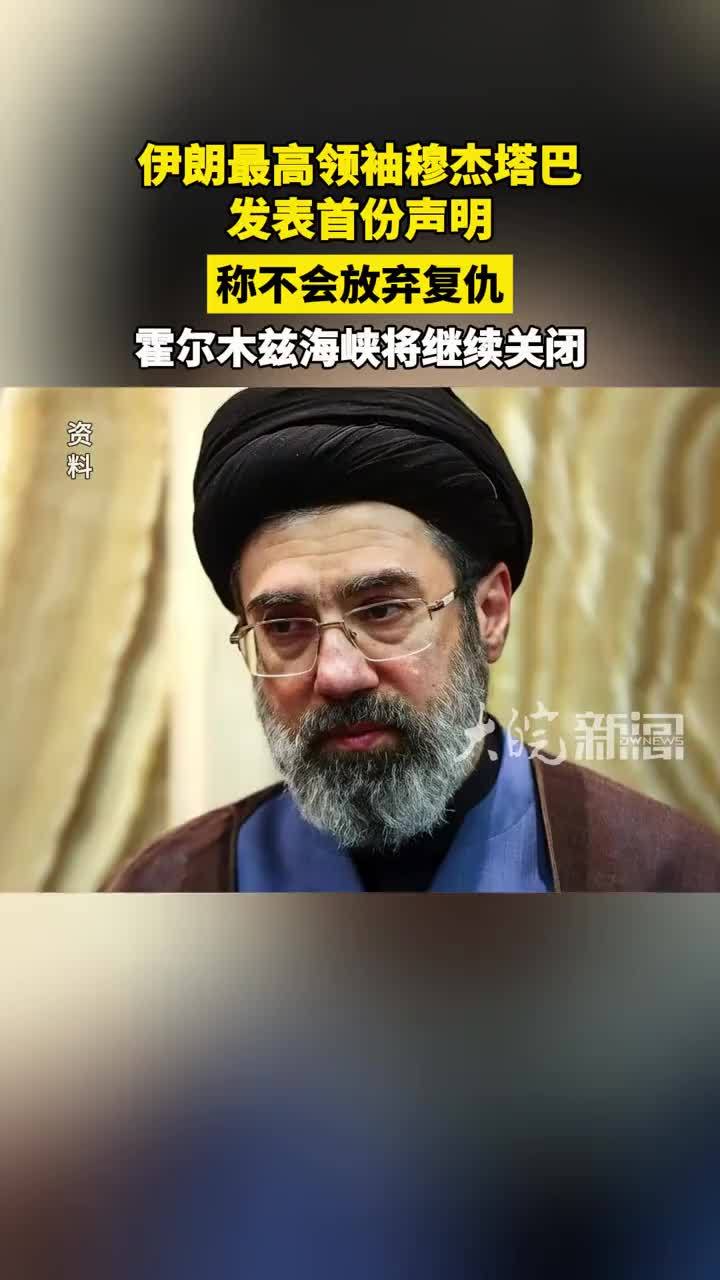 伊朗最高领袖穆杰塔巴发表首份声明 称不会放弃复仇 霍尔木兹海峡将继续关闭