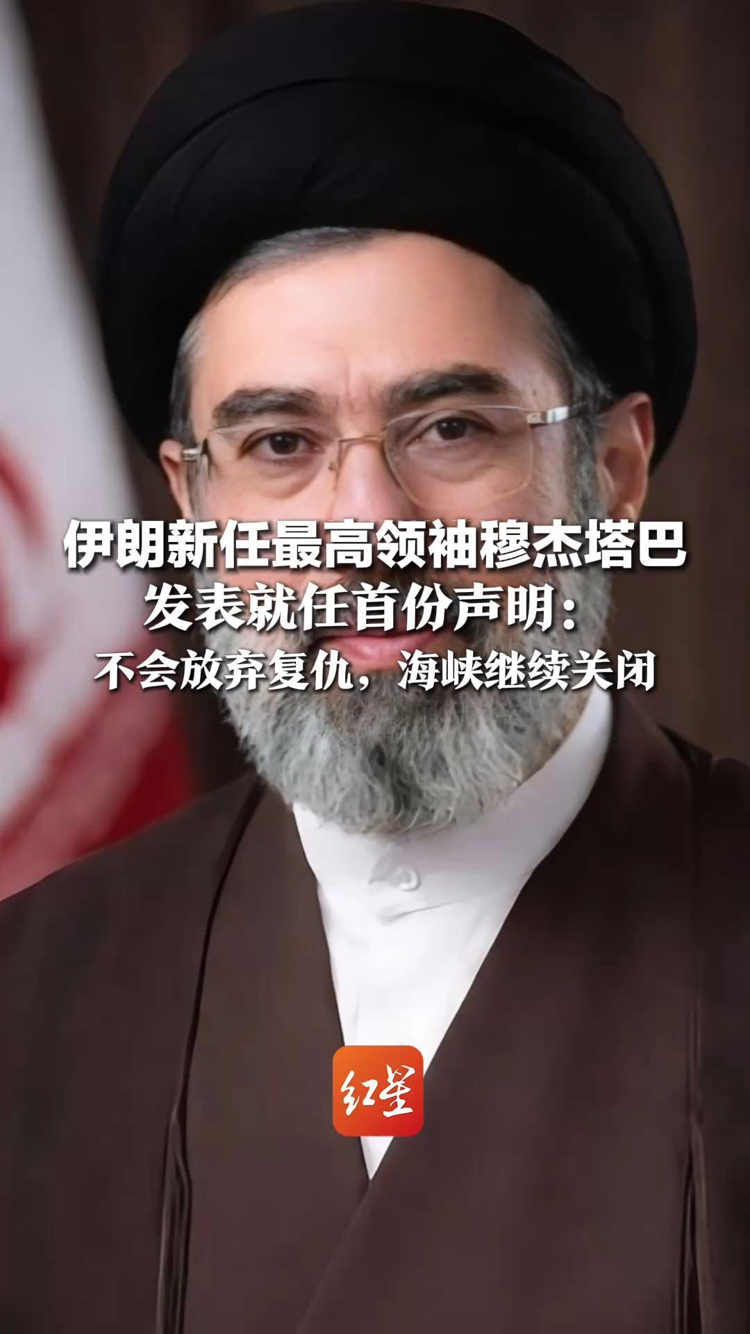伊朗新任最高领袖穆杰塔巴发表就任首份声明：不会放弃复仇，海峡继续关闭   只针对敌人基地进行打击