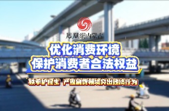 优化消费环境 保护消费者合法权益——铁拳护民生 严查消费领域突出违法行为