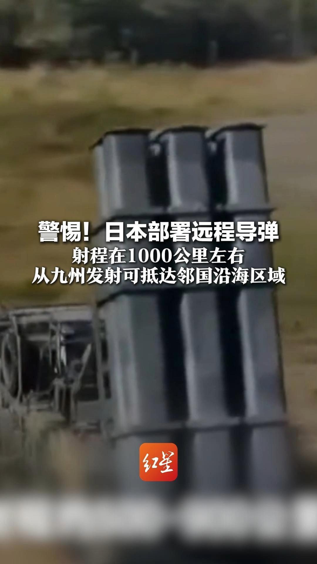 警惕！日本部署远程导弹 射程在1000公里左右 从九州发射可抵达邻国沿海区域 将于本月内完成部署