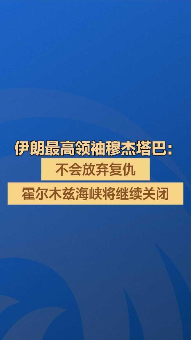 伊朗最高领袖穆杰塔巴：不会放弃复仇，霍尔木兹海峡将继续关闭