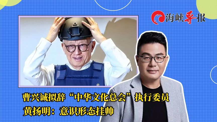 曹兴诚拟辞台湾“中华文化总会”执行委员，黄扬明：意识形态挂帅