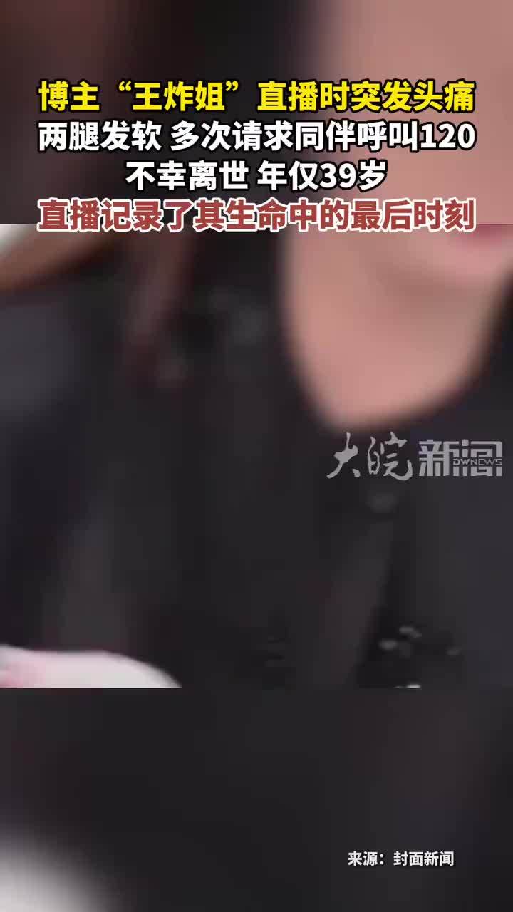 博主“王炸姐”直播时突发头痛 两腿发软 多次请求同伴呼叫120不幸离世 年仅39岁 直播记录了其生命中的最后时刻