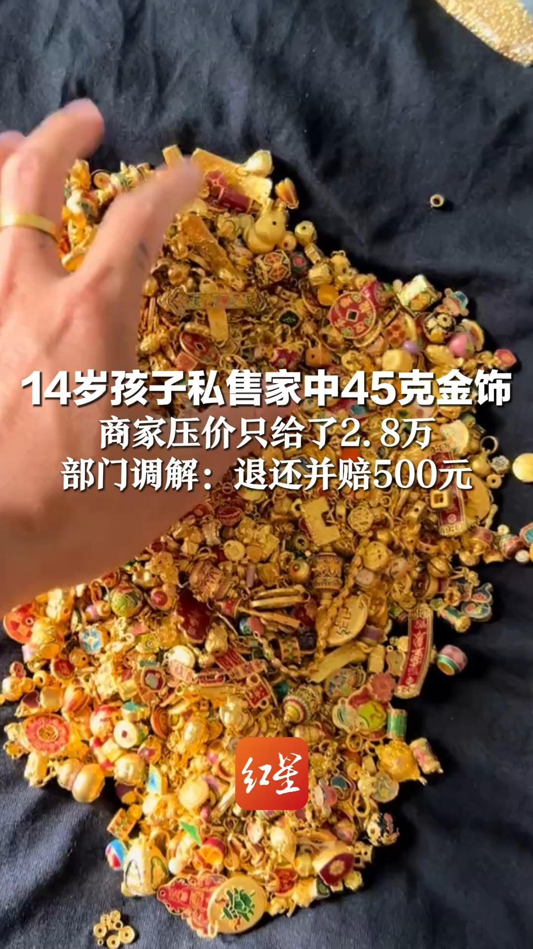 14岁孩子私售家中45克金饰 商家压价只给了2.8万 事后称饰品在加工时损坏 拒绝赔偿 部门调解：退还并赔500元