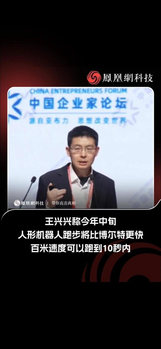 王兴兴称人形机器人将比博尔特快 宇树科技创始人王兴兴预计，再过几个月到今年中旬的时候，全球尤其中国人形机器人应该会跑得比人还快，比博尔特更快一些，百米冲刺的速度应该可以跑到十秒以内