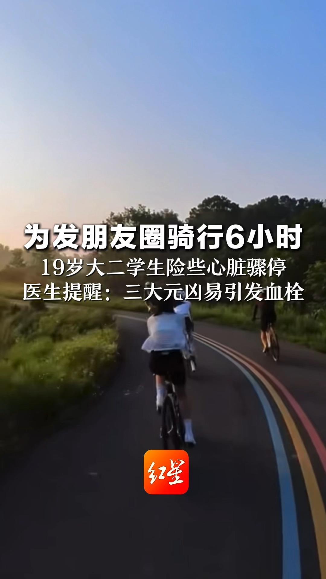 为发朋友圈骑行6小时 19岁大二学生险些心脏骤停 医生提醒：长时间保持固定姿势、饮水不足、脱水易诱发血栓