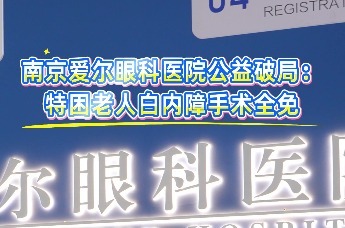 南京爱尔眼科医院公益破局：特困老人白内障手术全免