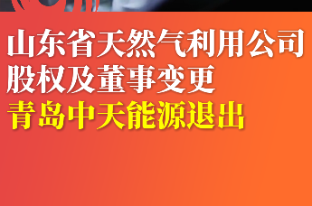 山东省天然气利用公司股权及董事变更 青岛中天能源退出