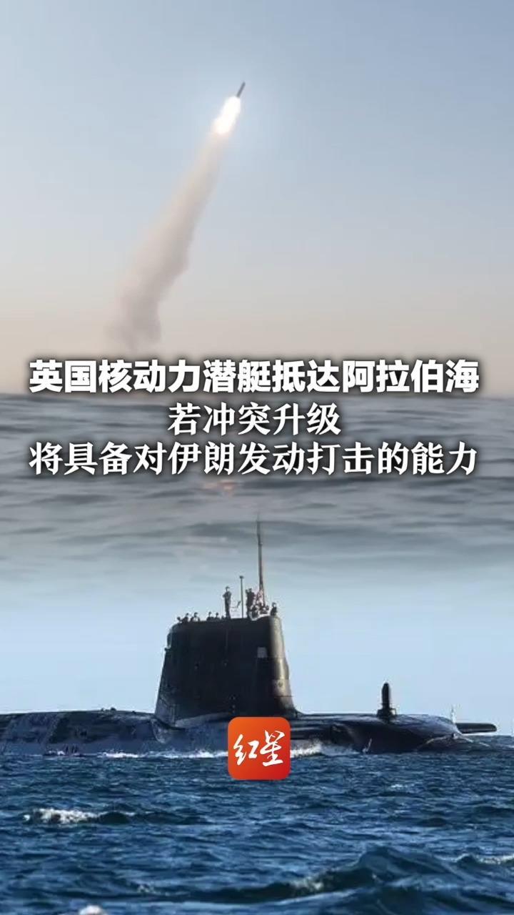 英国核动力潜艇抵达阿拉伯海 配备“战斧”导弹和“旗鱼”鱼雷 若冲突升级 将具备对伊朗发动打击的能力