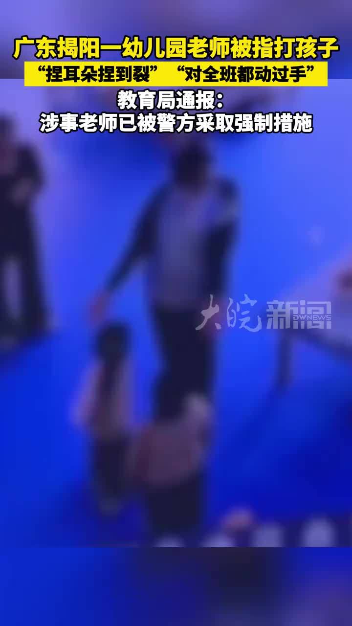广东揭阳一幼儿园老师被指打孩子“捏耳朵捏到裂”，“对全班都动过手”教育局通报：涉事老师已被警方采取强制措施
