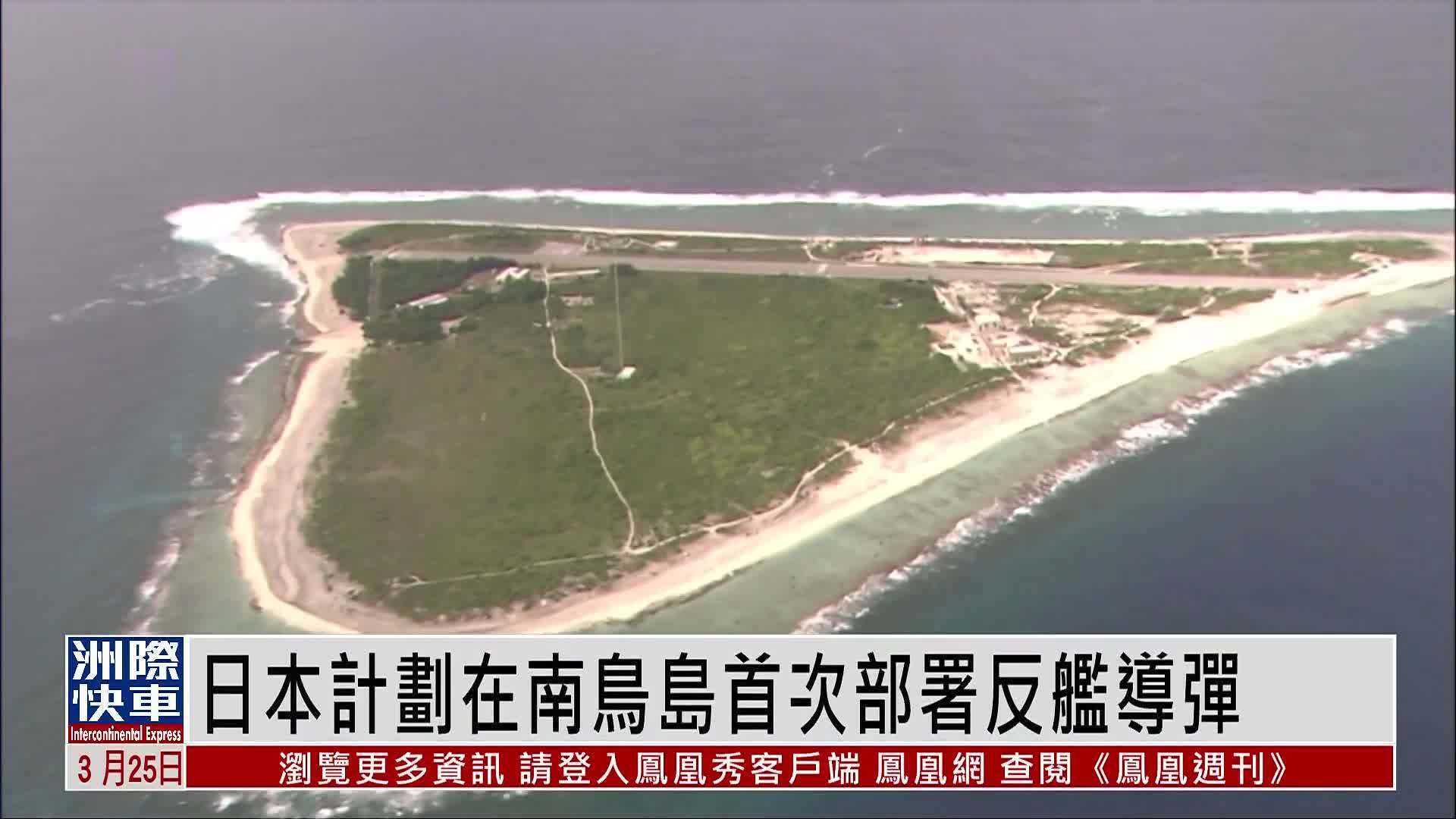 日本计划在南鸟岛首次部署反舰导弹 强化太平洋方向防卫部署