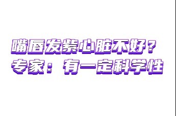 嘴唇发紫心脏不好？专家：有一定科学性