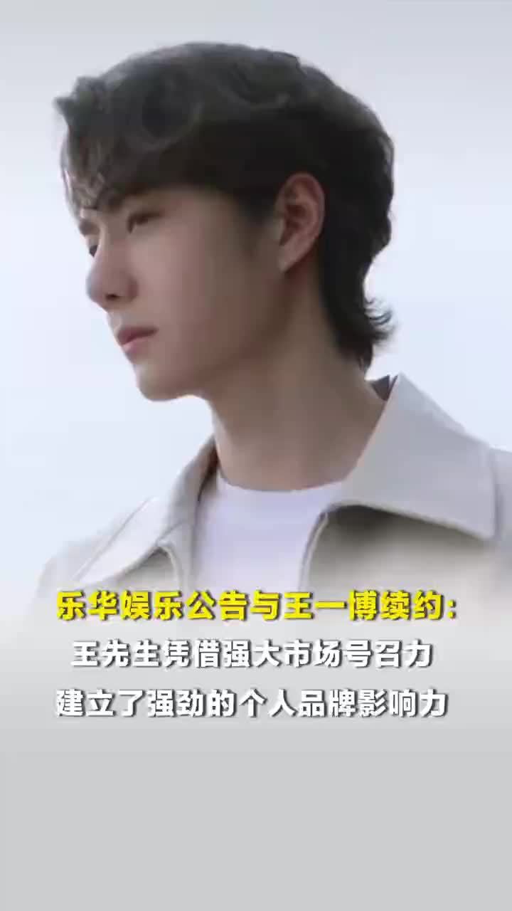 乐华娱乐公告与王一博续约：王先生凭借强大市场号召力，建立了强劲的个人品牌影响力