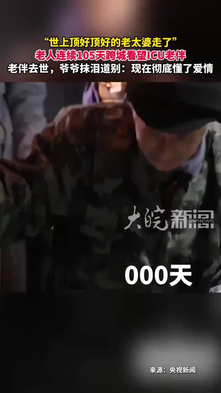 “世上顶好顶好的老太婆走了” 老人连续105天跨城看望ICU老伴老伴去世，爷爷抹泪道别：现在彻底懂了爱情