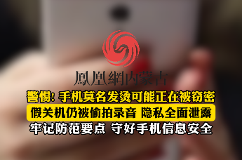 警惕! 手机莫名发烫可能正在被窃密 假关机仍被偷拍录音 隐私全面泄露 牢记防范要点 守好手机信息安全