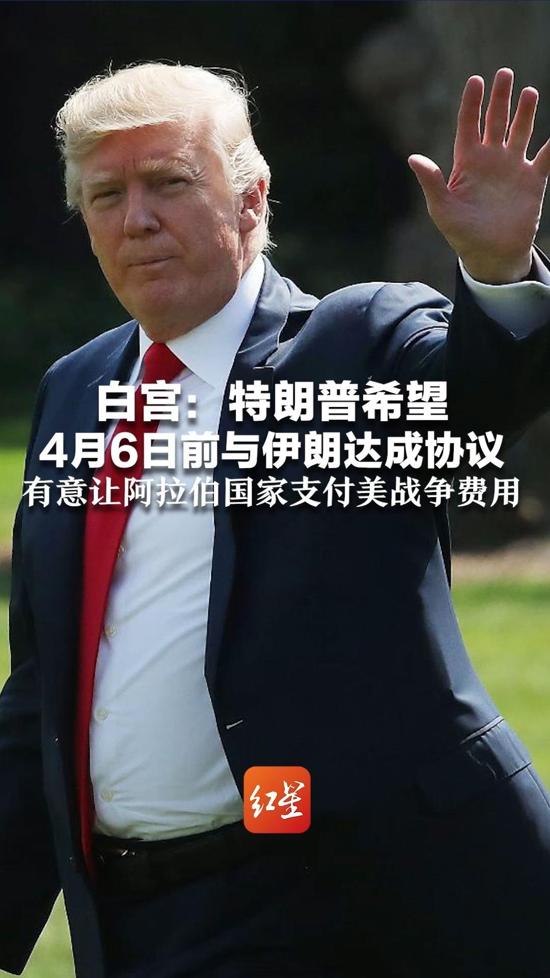 白宫：特朗普希望4月6日前与伊朗达成协议   有意让阿拉伯国家支付美战争费用   “这是特朗普自己的一个想法”