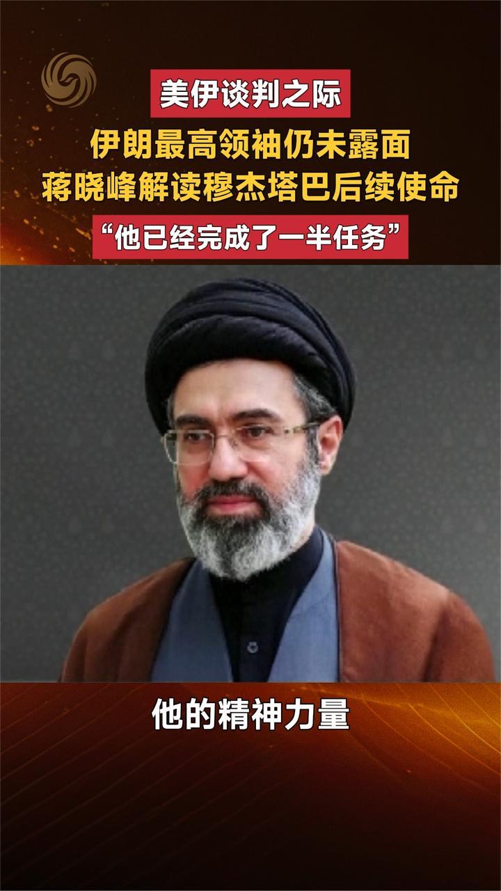 美伊谈判之际 伊朗最高领袖仍未露面 蒋晓峰解读穆杰塔巴后续使命