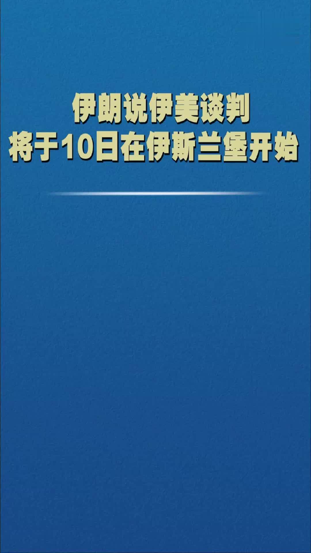 伊朗说伊美谈判将于10日在伊斯兰堡开始