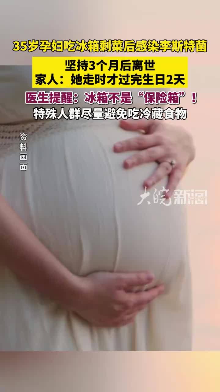 河南35岁孕妇吃冰箱剩菜后，感染“李斯特菌”去世， 医生：孕妇等特殊人群需避免直接进食冰箱冷藏食物，高温加热10分钟后更安全