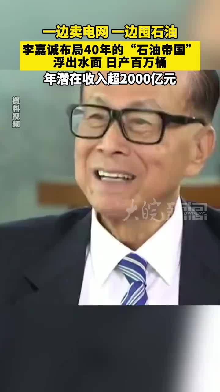一边卖电网一边囤石油， 李嘉诚布局40年的“石油帝国” 浮出水面 日产百万桶， 年潜在收入超2000亿元
