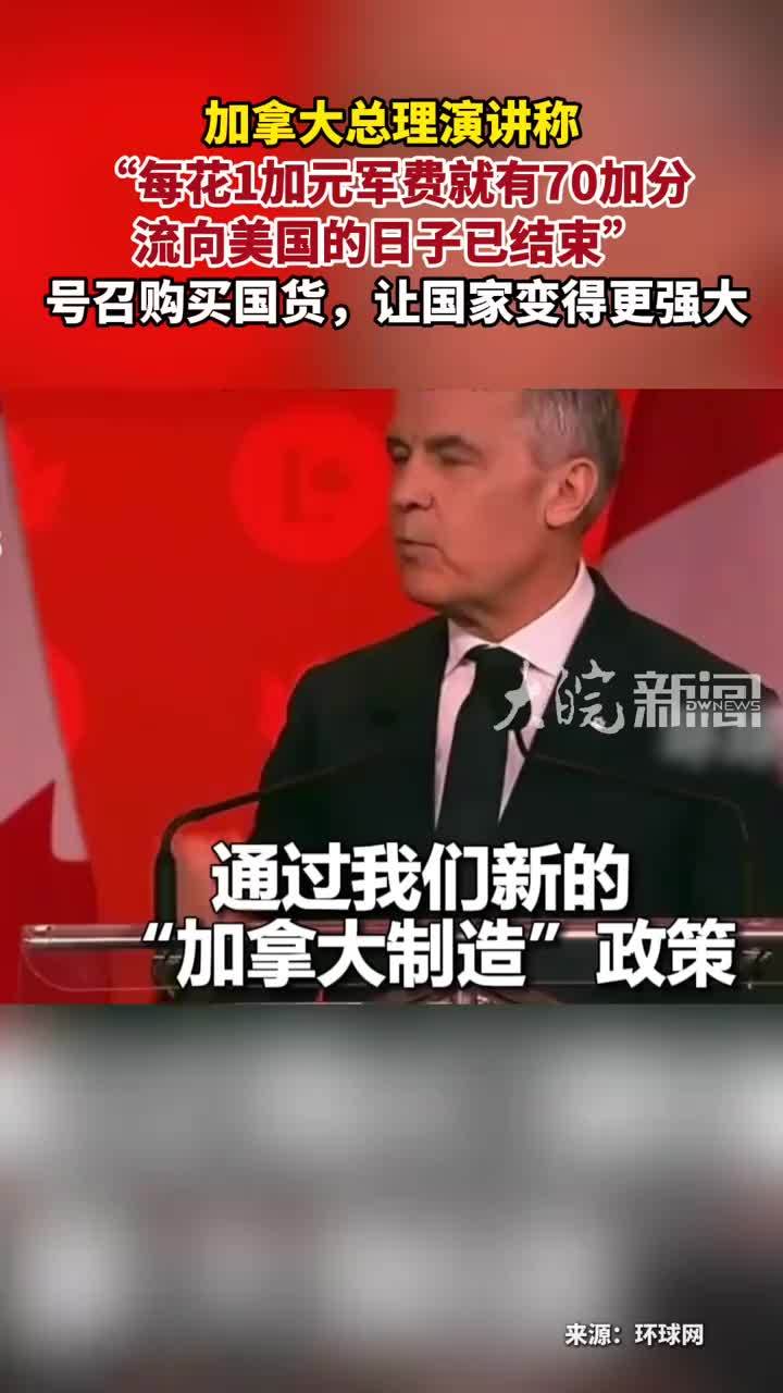 加拿大总理演讲称 “每花1加元军费就有70加分 流向美国的日子已结束” 号召购买国货，让国家变得更强大