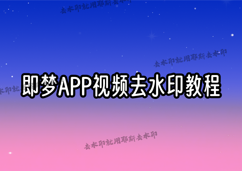 即梦APP视频怎么去水印下载？2026最新教程分享，解决4大场景难题