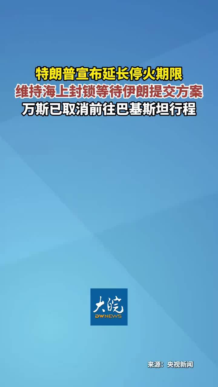特朗普宣布延长停火期限 维持海上封锁等待伊朗提交方案 万斯已取消前往巴基斯坦行程