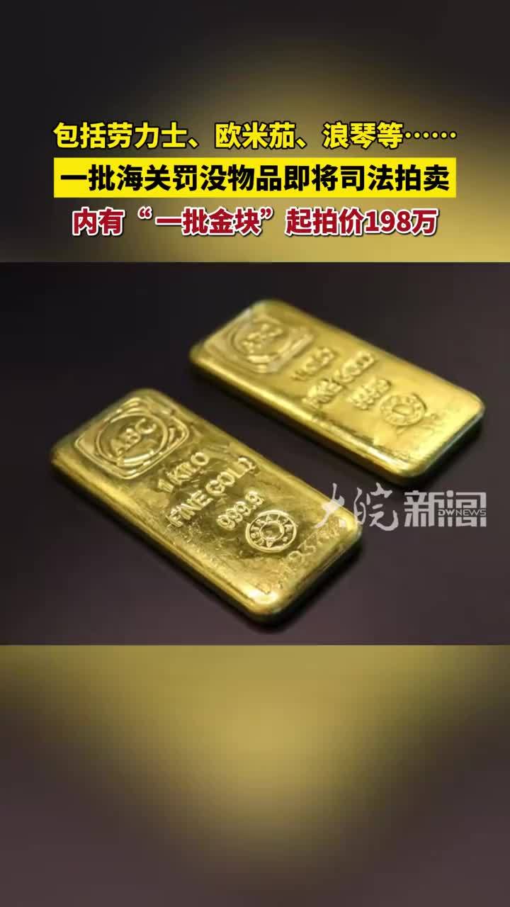 包括劳力士、欧米茄、浪琴等……一批海关罚没物品即将司法拍卖 内有“一批金块”起拍价198万