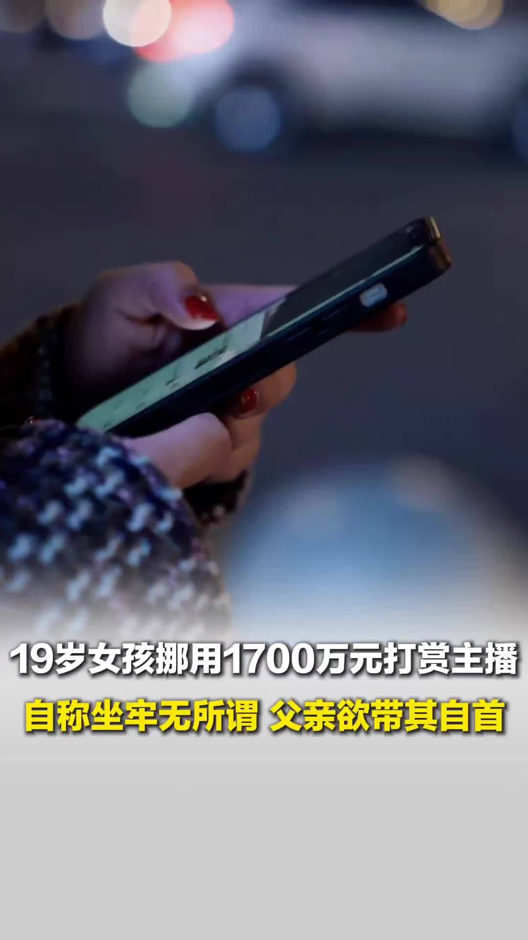 19岁女孩挪用1700万元打赏主播，父亲为追回欲带其自首