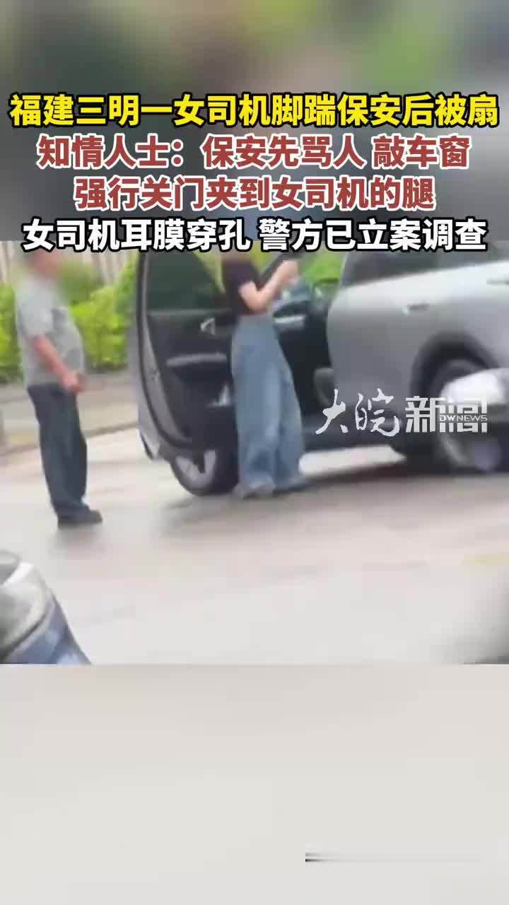 福建三明一女司机脚踹保安后被扇知情人士：保安先骂人 敲车窗 强行关门夹到女司机的腿女司机耳膜穿孔 警方已立案调查