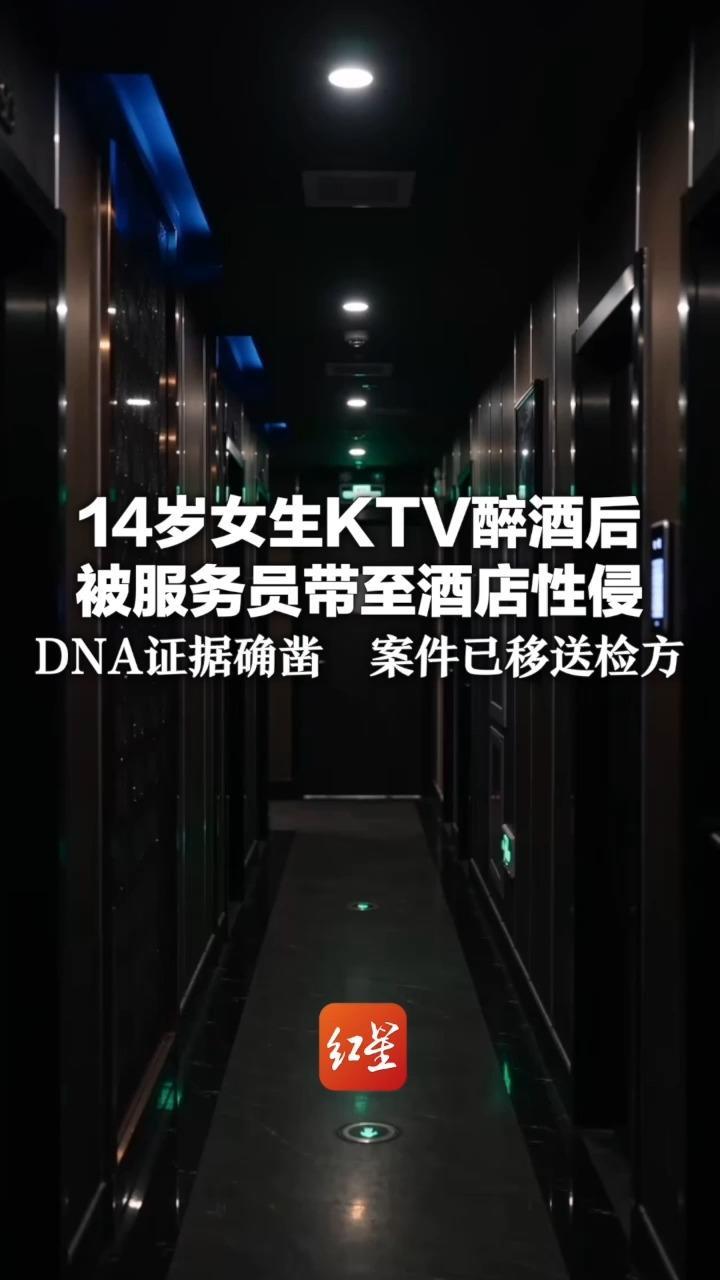 14岁女生KTV醉酒后 被服务员带至酒店性侵 DNA证据确凿  案件已移送检方 女生母亲举报场所违规接纳未成年人