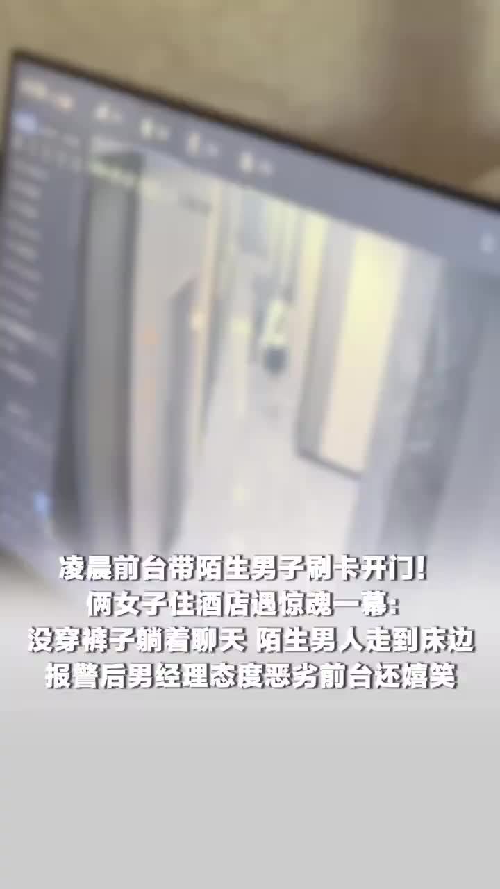 俩女子住酒店遇惊魂一幕：没穿裤子躺着聊天，女子住酒店遭陌生男闯入床边，报警后男经理态度恶劣