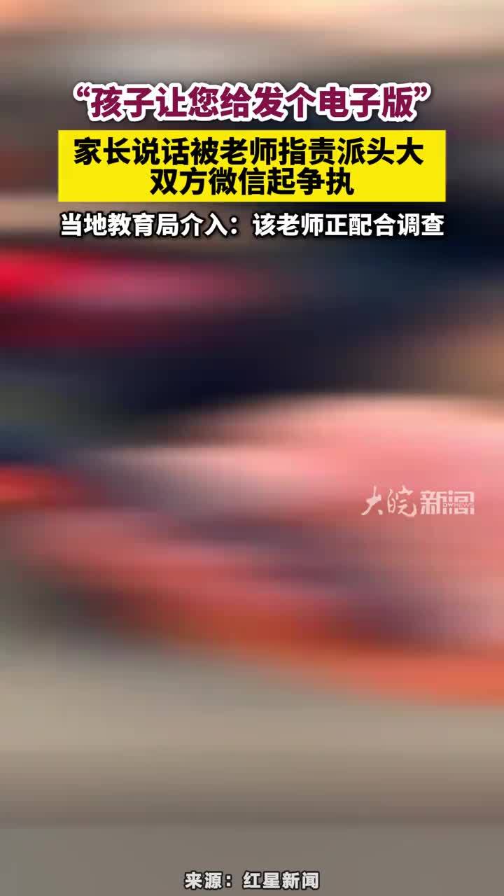 “孩子让您给发个电子版”家长说话被老师指责派头大 双方微信起争执，当地教育局介入：该老师正配合调查#孩子让您给发个电子版 #老师与家长