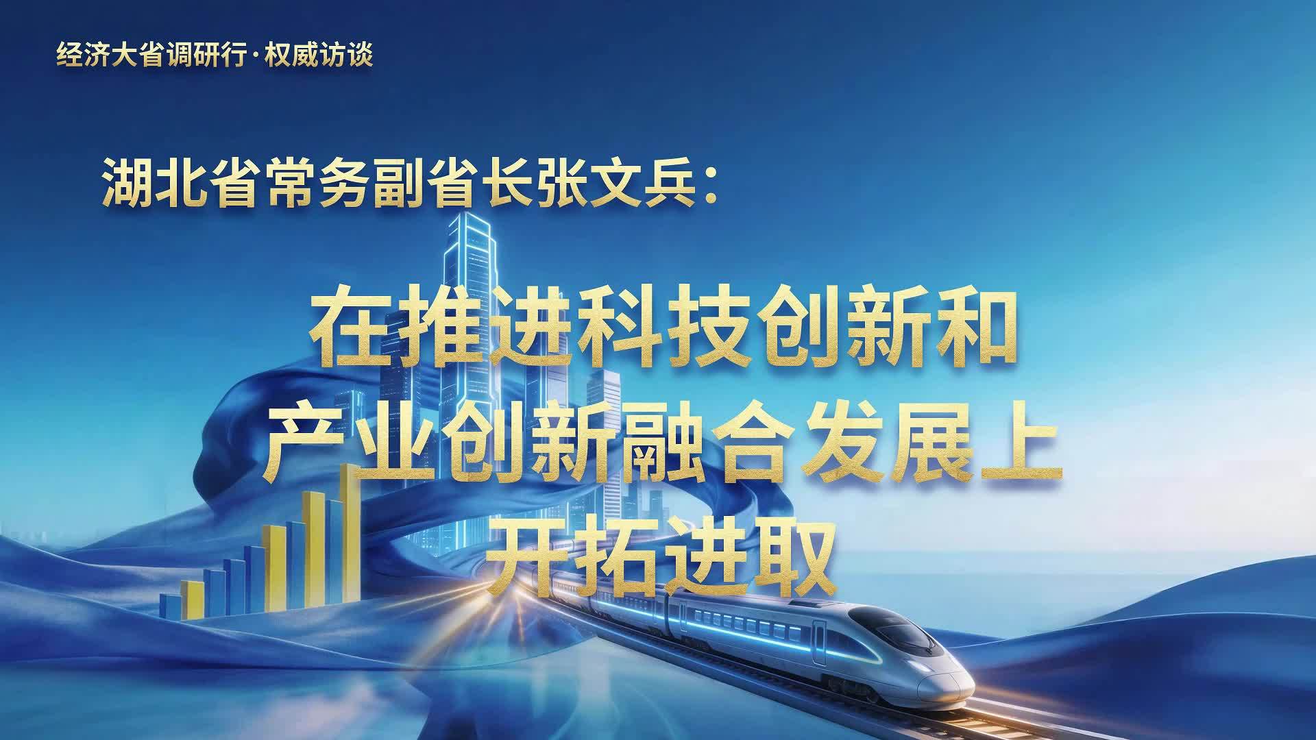 经济大省调研行·权威访谈｜湖北省常务副省长张文兵：在推进科技创新和产业创新融合发展上开拓进取