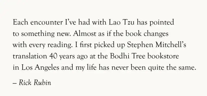 “我每次与老子相遇，总能领悟到新的东西。仿佛这本书每次阅读都会改变。四十年前，我在洛杉矶的菩提树书店第一次拿起斯蒂芬&middot;米切尔的译本，自那以后，我的人生彻底不同了。”——里克&middot;鲁宾谈《道德经》