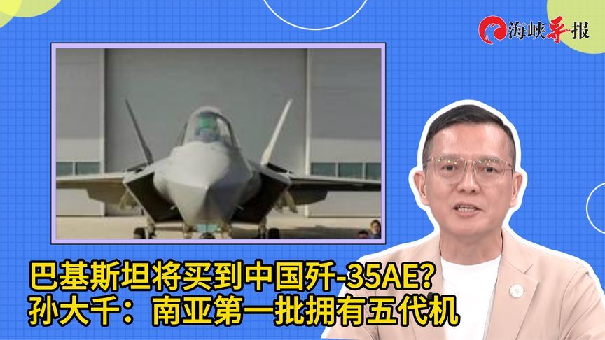 巴基斯坦将买到中国歼-35AE？孙大千：南亚第一批拥有五代机