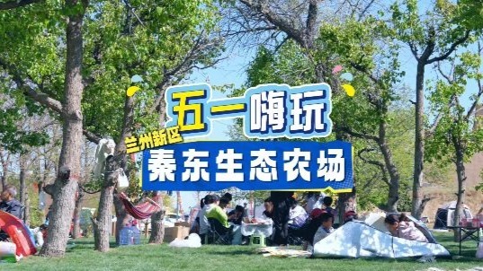 【视频】五一嗨玩兰州新区秦东生态农场