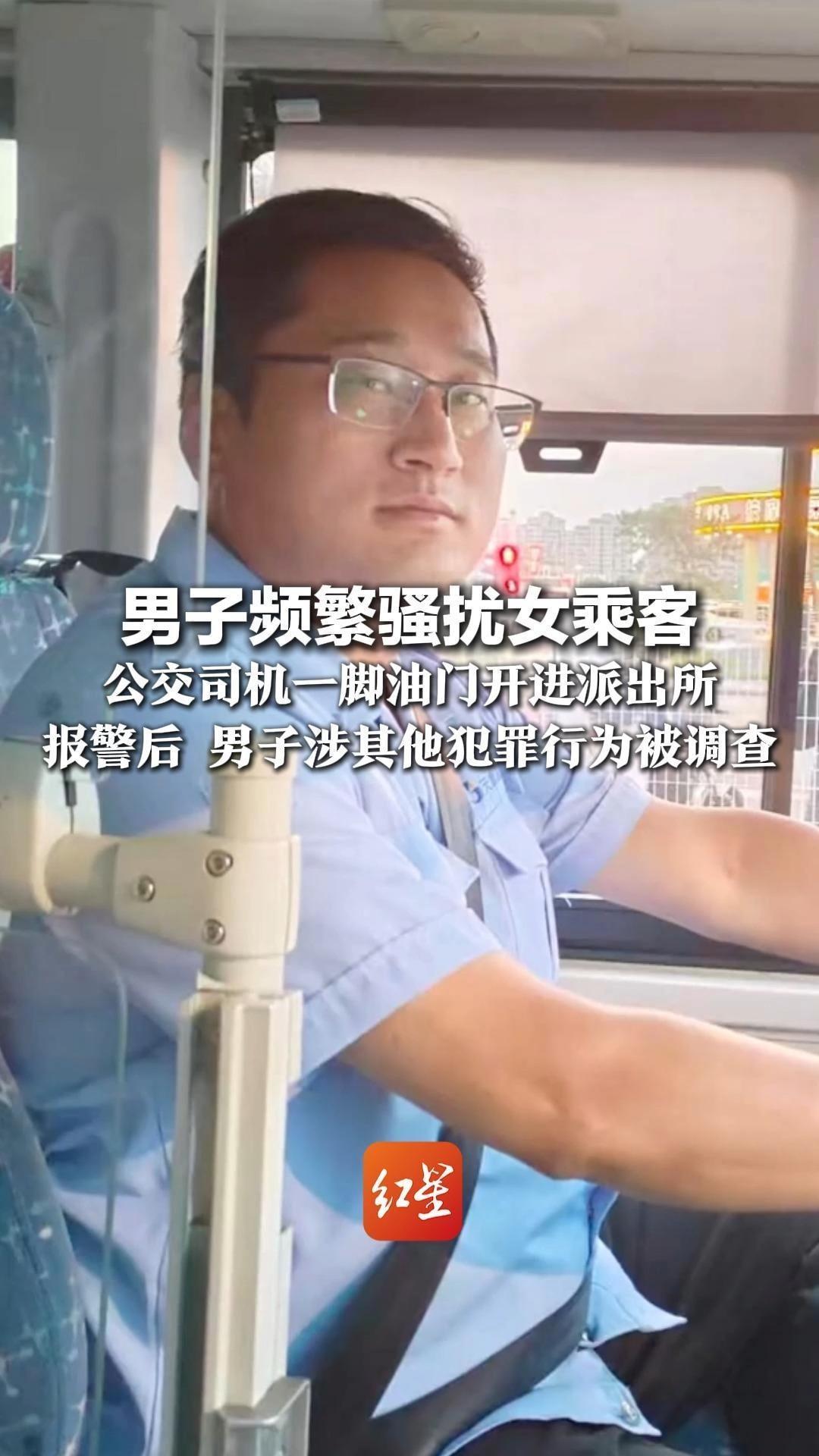 男子频繁骚扰女乘客 公交司机一脚油门开进派出所 报警后 男子涉其他犯罪行为被调查 网友：司机师傅，干得漂亮
