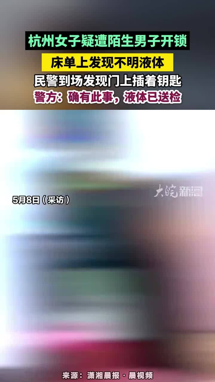 杭州女子疑遭陌生男子开锁，床单上发现不明液体，民警到场发现门上插着钥匙，警方：确有此事，液体已送检#杭州女子疑遭陌生男子开锁床单上发现不明液体 #杭州本地