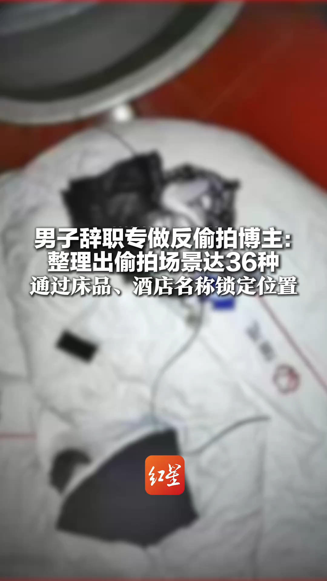 男子辞职专做反偷拍博主：整理出偷拍场景达36种 通过床品、酒店名称、口音锁定位置 曝光的多起案件警方介入