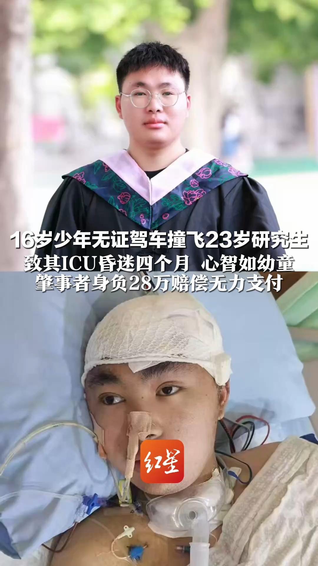16岁少年无证驾车撞飞23岁研究生  致其ICU昏迷四个月 心智如幼童  肇事者身负28万赔偿无力支付 父亲：他想辍学还债，不行，我来还
