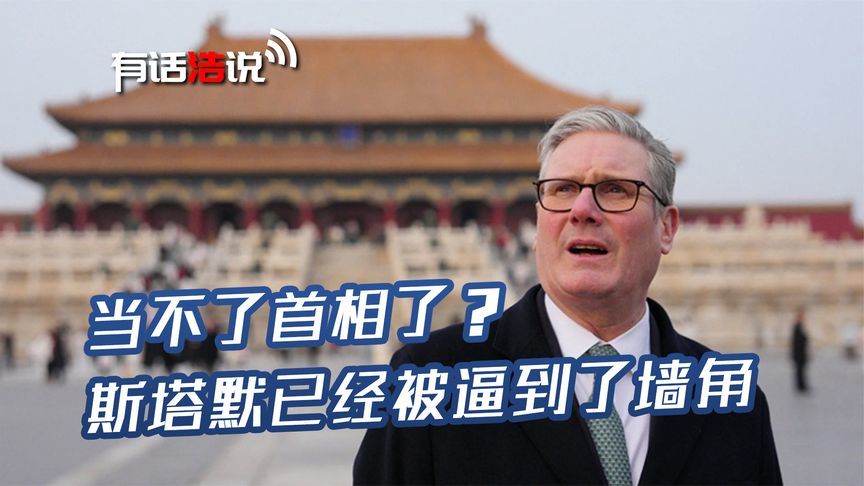 当不了首相了？访华结束才三个月的斯塔默，如今已经被逼到了墙角