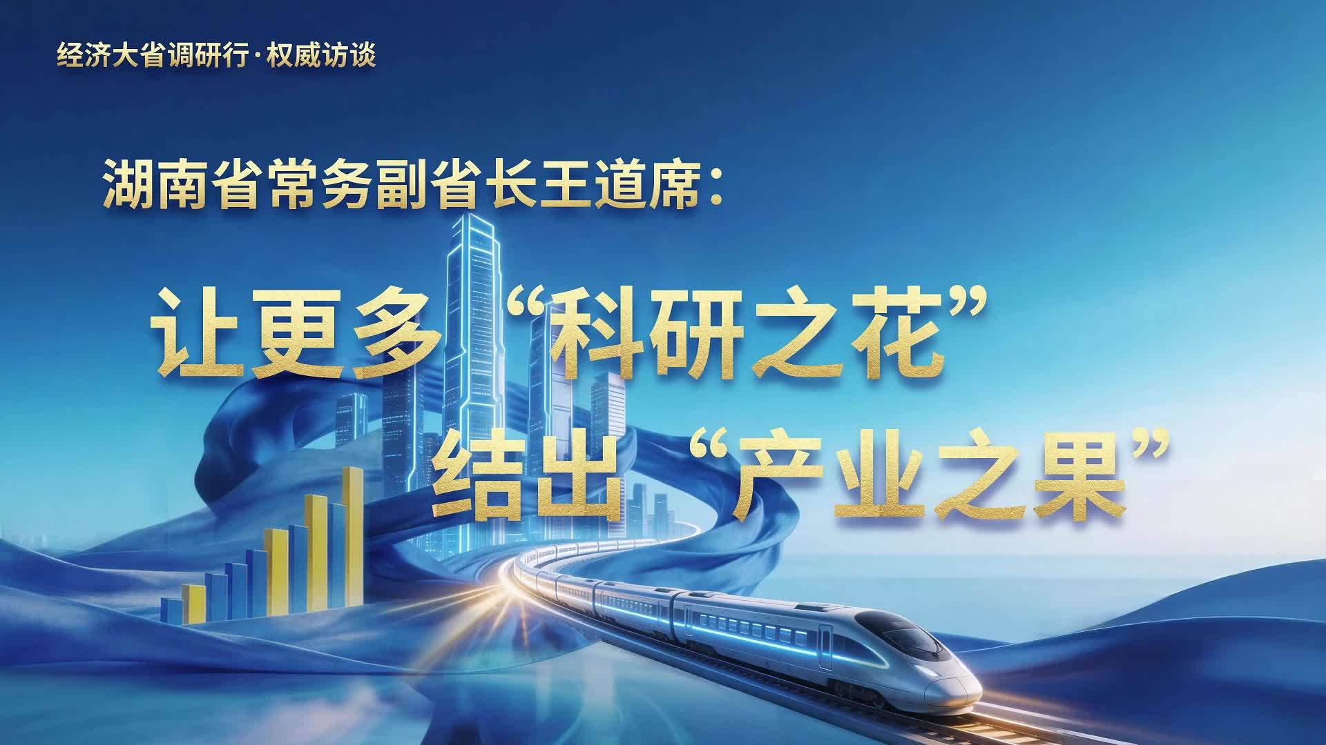 经济大省调研行·权威访谈｜湖南省常务副省长王道席：让更多“科研之花”结出“产业之果”