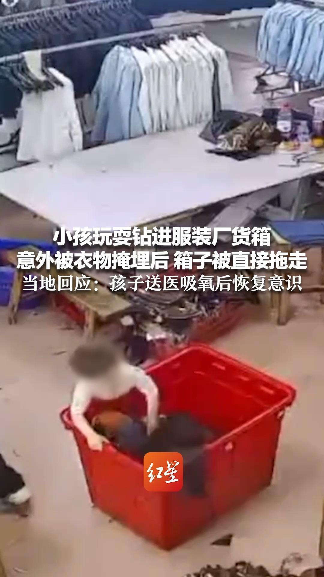 小孩玩耍钻进服装厂货箱 意外被衣物掩埋后 箱子被直接拖走 当地回应：孩子送医吸氧后恢复意识 经检查有轻微脑损伤