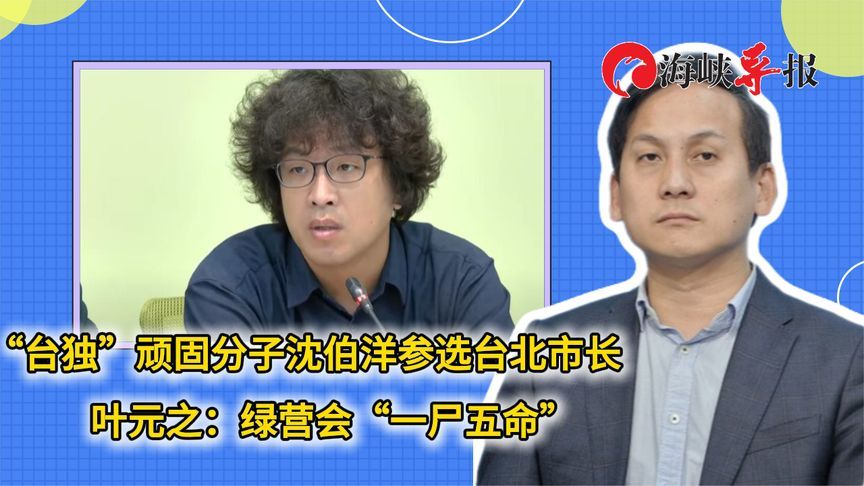 “台独”顽固分子沈伯洋选台北市长，叶元之：绿营会“一尸五命”