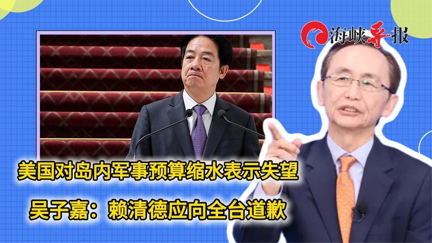 美国对岛内军事预算缩水表示失望‌ 吴子嘉：赖清德应向全台道歉
