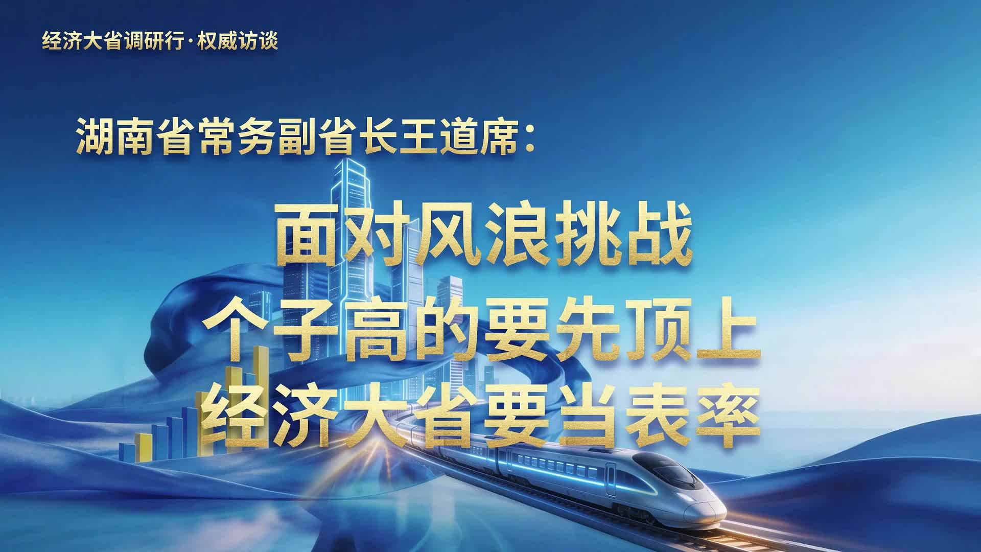 经济大省调研行·权威访谈｜湖南省常务副省长王道席：面对风浪挑战，个子高的要先顶上，经济大省要当表率