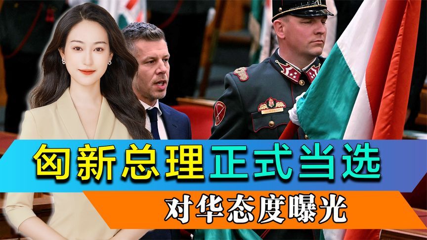 匈牙利新总理正式当选，对华态度曝光，不满欧尔班“偏袒”中国