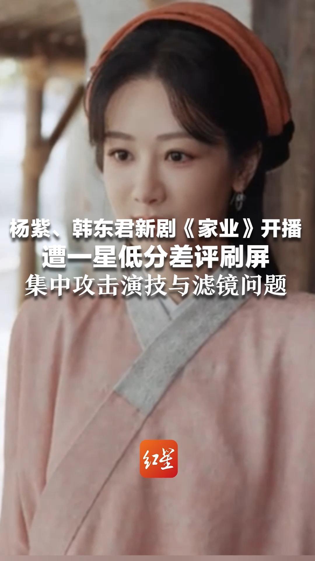 杨紫、韩东君新剧《家业》开播 遭一星低分差评刷屏 集中攻击演技与滤镜问题 律师：恶意评分涉嫌违法