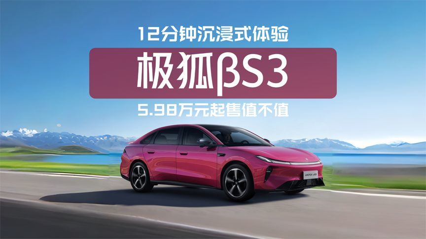 12分钟沉浸式体验极狐贝塔S3，5.98万元起售值不值？